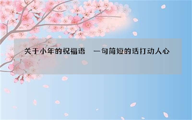 关于小年的祝福语 一句简短的话打动人心